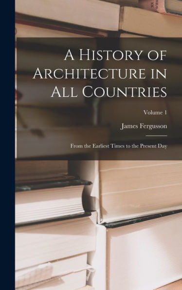 A History Of Architecture In All Countries: From The Earliest Times To The Present Day; Volume 1