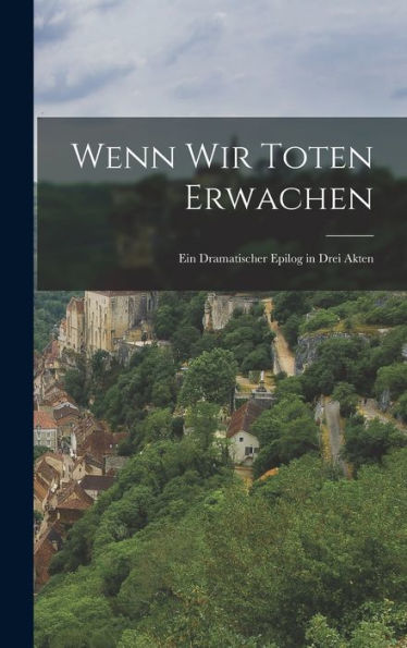 Wenn Wir Toten Erwachen: Ein Dramatischer Epilog In Drei Akten (German Edition)
