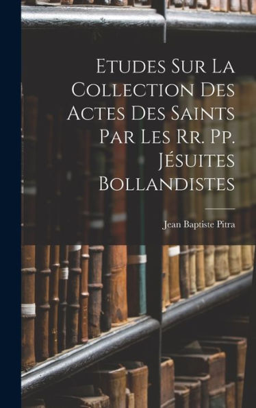 Etudes Sur La Collection Des Actes Des Saints Par Les Rr. Pp. Jesuites Bollandistes (French Edition)