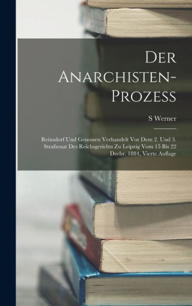 Der Anarchisten-Prozess: Reinsdorf Und Genossen Verhandelt Vor Dem 2. Und 3. Strafsenat Des Reichsgerichts Zu Leipzig Vom 15 Bis 22 Decbr. 1884, Vierte Auflage (German Edition)