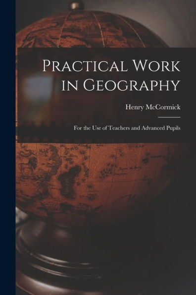 Practical Work In Geography: For The Use Of Teachers And Advanced Pupils