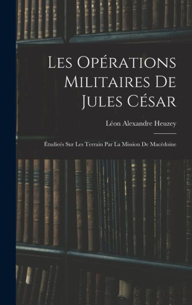 Les Opérations Militaires De Jules Cesar: ?Udiees Sur Les Terrain Par La Mission De Macédoine (French Edition)