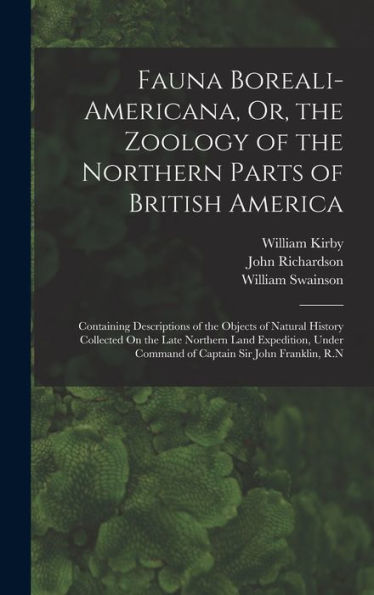 Fauna Boreali-Americana, Or, The Zoology Of The Northern Parts Of British America: Containing Descriptions Of The Objects Of Natural History Collected ... Command Of Captain Sir John Franklin, R.N