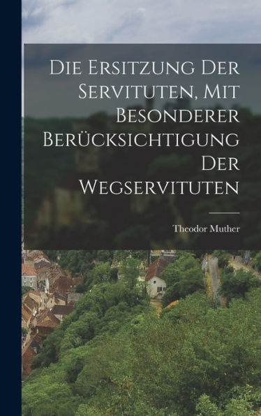 Die Ersitzung Der Servituten, Mit Besonderer Berücksichtigung Der Wegservituten (German Edition)