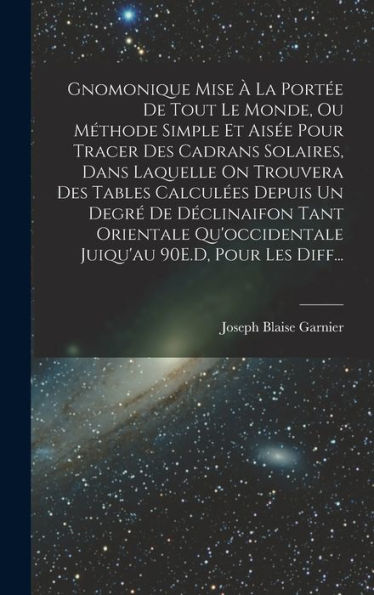 Gnomonique Mise ?La Port? De Tout Le Monde, Ou Méthode Simple Et Ais? Pour Tracer Des Cadrans Solaires, Dans Laquelle On Trouvera Des Tables ... 90E.D, Pour Les Diff... (French Edition)
