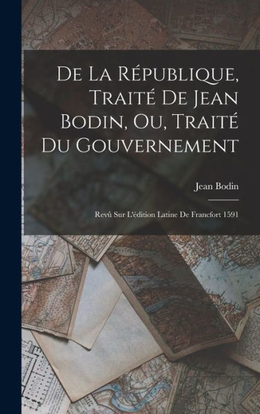 De La R?Ublique, Trait?De Jean Bodin, Ou, Trait?Du Gouvernement: Rev?Sur L'Édition Latine De Francfort 1591 (French Edition)