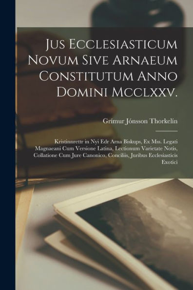 Jus Ecclesiasticum Novum Sive Arnaeum Constitutum Anno Domini Mcclxxv.: Kristinnrettr In Nyi Edr Arna Biskups, Ex Mss. Legati Magnaeani Cum Versione ... Ecclesiasticis Exotici (Latin Edition)