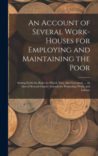 An Account Of Several Work-Houses For Employing And Maintaining The Poor: Setting Forth The Rules By Which They Are Governed, ... As Also Of Several Charity Schools For Promoting Work, And Labour
