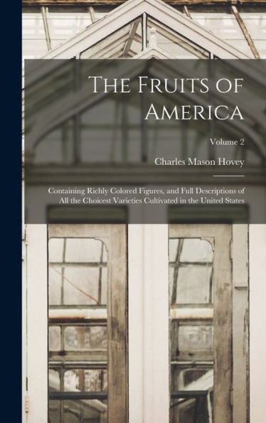 The Fruits Of America: Containing Richly Colored Figures, And Full Descriptions Of All The Choicest Varieties Cultivated In The United States; Volume 2