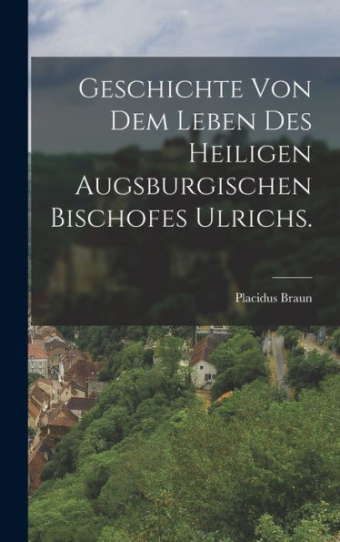 Geschichte Von Dem Leben Des Heiligen Augsburgischen Bischofes Ulrichs. (German Edition)