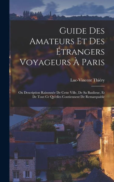 Guide Des Amateurs Et Des ?Rangers Voyageurs ?Paris: Ou Description Raisonn? De Cette Ville, De Sa Banlieue, Et De Tout Ce Qu'Elles Contiennent De Remarquable (French Edition)