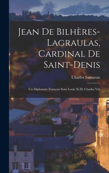 Jean De Bilhères-Lagraulas, Cardinal De Saint-Denis: Un Diplomate Fran?Is Sous Louis Xi Et Charles Viii (French Edition)