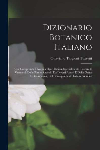 Dizionario Botanico Italiano: Che Comprende I Nomi Volgari Italiani Specialmente Toscani E Vernacoli Delle Piante Raccolti Da Diversi Autori E Dalla ... Campagna, Col Corrispondente Latino Botanico