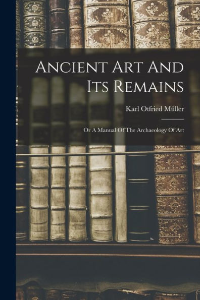 Ancient Art And Its Remains: Or A Manual Of The Archaeology Of Art