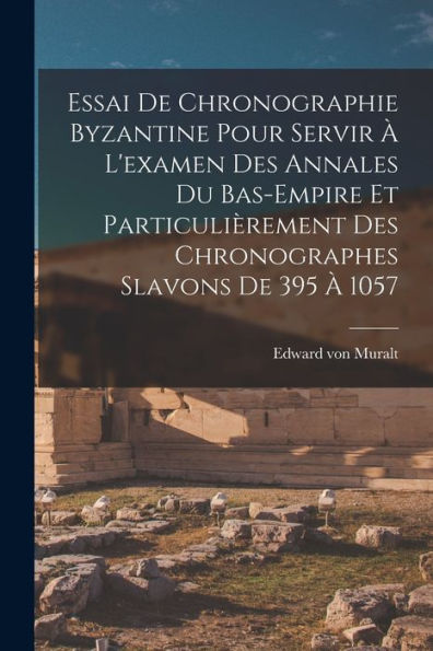 Essai De Chronographie Byzantine Pour Servir ?L'Examen Des Annales Du Bas-Empire Et Particulièrement Des Chronographes Slavons De 395 ?1057 (French Edition)