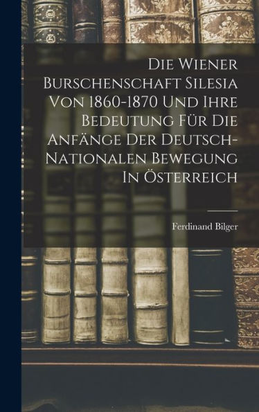 Die Wiener Burschenschaft Silesia Von 1860-1870 Und Ihre Bedeutung Für Die Anfänge Der Deutsch-Nationalen Bewegung In Österreich (German Edition)