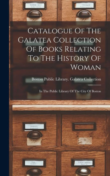 Catalogue Of The Galatea Collection Of Books Relating To The History Of Woman: In The Public Library Of The City Of Boston