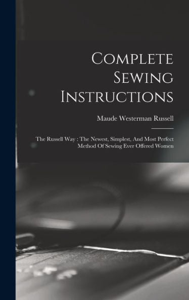 Complete Sewing Instructions: The Russell Way: The Newest, Simplest, And Most Perfect Method Of Sewing Ever Offered Women