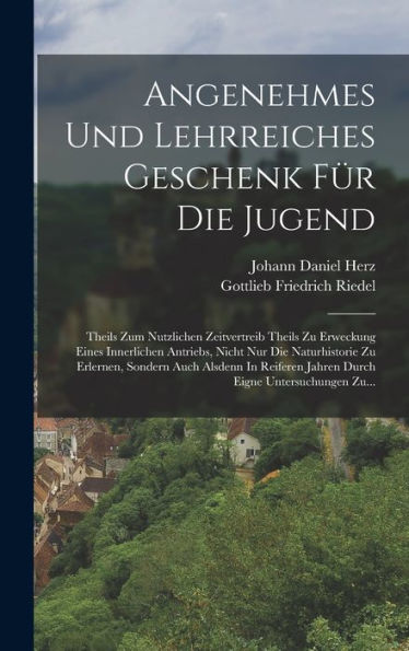 Angenehmes Und Lehrreiches Geschenk Für Die Jugend: Theils Zum Nutzlichen Zeitvertreib Theils Zu Erweckung Eines Innerlichen Antriebs, Nicht Nur Die ... Eigne Untersuchungen Zu... (German Edition)