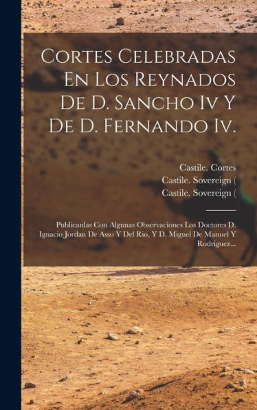 Cortes Celebradas En Los Reynados De D. Sancho Iv Y De D. Fernando Iv.: Publicanlas Con Algunas Observaciones Los Doctores D. Ignacio Jordan De Asso Y ... De Manuel Y Rodriguez... (Spanish Edition)