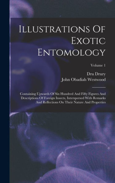 Illustrations Of Exotic Entomology: Containing Upwards Of Six Hundred And Fifty Figures And Descriptions Of Foreign Insects, Interspersed With Remarks ... On Their Nature And Properties; Volume 1