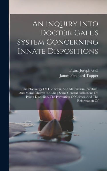 An Inquiry Into Doctor Gall's System Concerning Innate Dispositions: The Physiology Of The Brain, And Materialism, Fatalism, And Moral Liberty: ... Prevention Of Crimes, And The Reformation Of