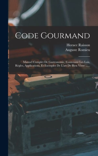 Code Gourmand: Manuel Complet De Gastronomie, Contenant Les Lois, R?Les, Applications, Et Exemples De L'Art De Bien Vivre ...... (French Edition)