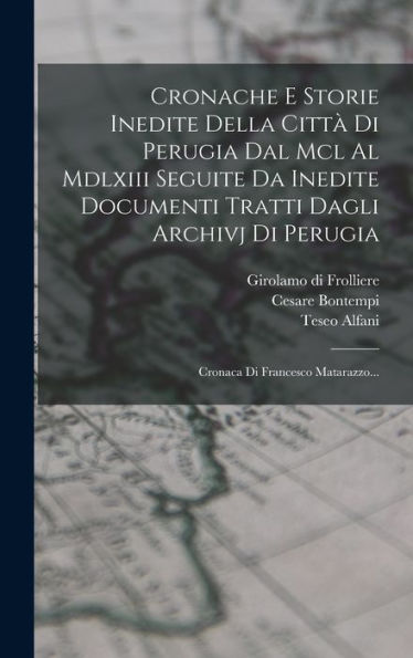 Cronache E Storie Inedite Della Citt?Di Perugia Dal Mcl Al Mdlxiii Seguite Da Inedite Documenti Tratti Dagli Archivj Di Perugia: Cronaca Di Francesco Matarazzo... (Italian Edition)