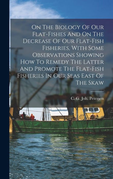 On The Biology Of Our Flat-Fishes And On The Decrease Of Our Flat-Fish Fisheries, With Some Observations Showing How To Remedy The Latter And Promote ... Fisheries In Our Seas East Of The Skaw
