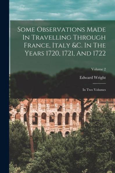 Some Observations Made In Travelling Through France, Italy &C. In The Years 1720, 1721, And 1722: In Two Volumes; Volume 2
