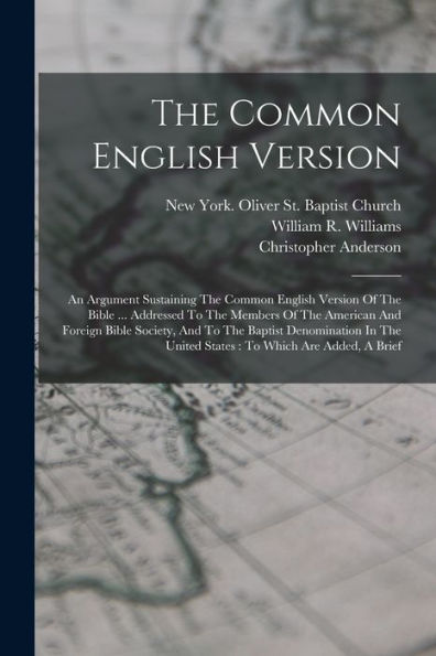 The Common English Version: An Argument Sustaining The Common English Version Of The Bible ... Addressed To The Members Of The American And Foreign ... United States: To Which Are Added, A Brief