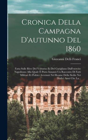 Cronica Della Campagna D'Autunno Del 1860: Fatta Sulle Rive Del Volturno Et Del Garigliano Dall'Esercito Napolitano Alla Quale ?Posto Innanzi Un ... Nei Dodici Anni Che La... (Italian Edition)