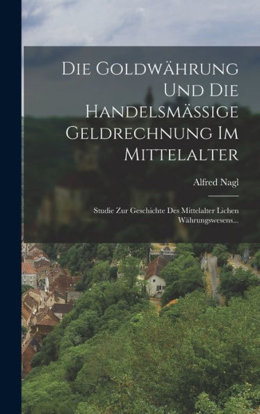 Die Goldwährung Und Die Handelsmässige Geldrechnung Im Mittelalter: Studie Zur Geschichte Des Mittelalter Lichen Währungswesens... (German Edition)