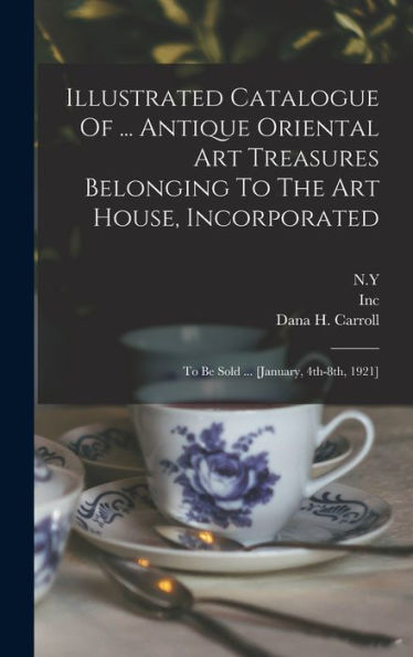 Illustrated Catalogue Of ... Antique Oriental Art Treasures Belonging To The Art House, Incorporated: To Be Sold ... [January, 4Th-8Th, 1921]
