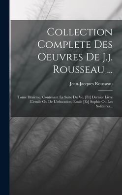 Collection Complete Des Oeuvres De J.J. Rousseau ...: Tome Dixième, Contenant La Suite Du Ve. [Et] Dernier Livre L'Emile Ou De L'Education, Emile [Et] Sophie Ou Les Solitaires... (French Edition)