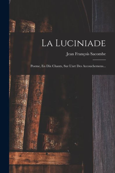 La Luciniade: Poeme, En Dix Chants, Sur L'Art Des Accouchemens... (French Edition)