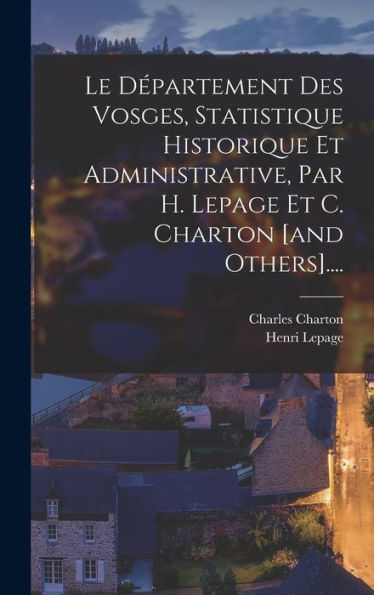 Le D?Artement Des Vosges, Statistique Historique Et Administrative, Par H. Lepage Et C. Charton [And Others].... (French Edition)