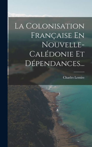 La Colonisation Fran?Ise En Nouvelle-Calédonie Et D?Endances... (French Edition)