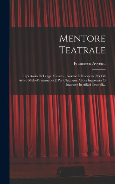 Mentore Teatrale: Repertorio Di Leggi, Massime, Norme E Discipline Per Gli Artisti Melo-Drammatici E Per Chiunque Abbia Ingerenza O Interesse In Affari Teatrali... (Italian Edition)