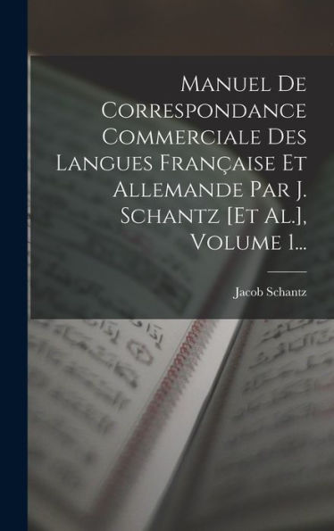 Manuel De Correspondance Commerciale Des Langues Fran?Ise Et Allemande Par J. Schantz [Et Al.], Volume 1... (French Edition)