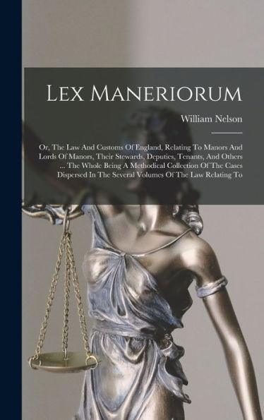 Lex Maneriorum: Or, The Law And Customs Of England, Relating To Manors And Lords Of Manors, Their Stewards, Deputies, Tenants, And Others ... The ... In The Several Volumes Of The Law Relating To