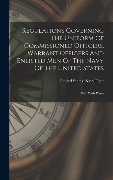 Regulations Governing The Uniform Of Commissioned Officers, Warrant Officers And Enlisted Men Of The Navy Of The United States: 1905. With Plates