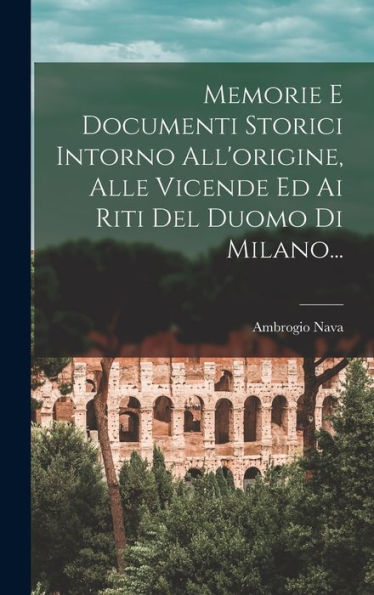 Memorie E Documenti Storici Intorno All'Origine, Alle Vicende Ed Ai Riti Del Duomo Di Milano... (Italian Edition)
