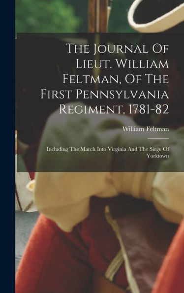The Journal Of Lieut. William Feltman, Of The First Pennsylvania Regiment, 1781-82: Including The March Into Virginia And The Siege Of Yorktown