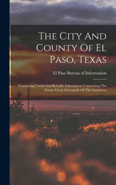 The City And County Of El Paso, Texas: Containing Useful And Reliable Information Concerning The Future Great Metropolis Of The Southwest