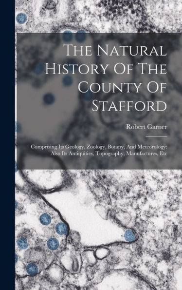The Natural History Of The County Of Stafford: Comprising Its Geology, Zoology, Botany, And Meteorology: Also Its Antiquities, Topography, Manufactures, Etc
