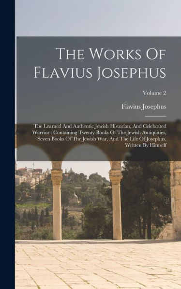 The Works Of Flavius Josephus: The Learned And Authentic Jewish Historian, And Celebrated Warrior: Containing Twenty Books Of The Jewish Antiquities, ... Of Josephus, Written By Himself; Volume 2