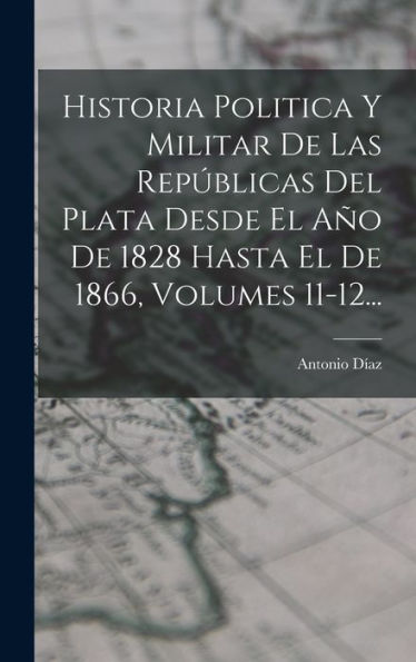 Historia Politica Y Militar De Las Repúblicas Del Plata Desde El Año De 1828 Hasta El De 1866, Volumes 11-12... (Spanish Edition)