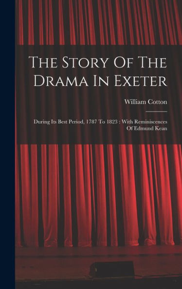 The Story Of The Drama In Exeter: During Its Best Period, 1787 To 1823: With Reminiscences Of Edmund Kean