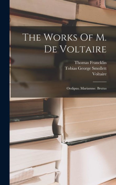 The Works Of M. De Voltaire: Oedipus. Mariamne. Brutus